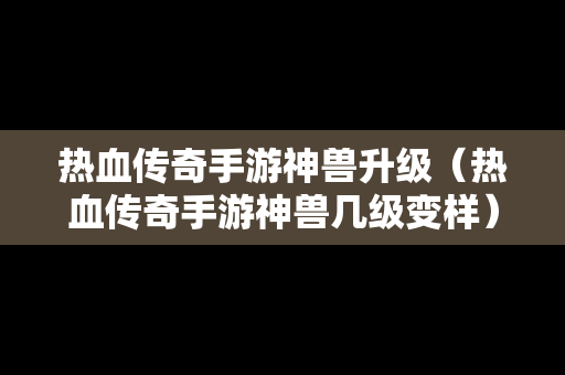 热血传奇手游神兽升级（热血传奇手游神兽几级变样）