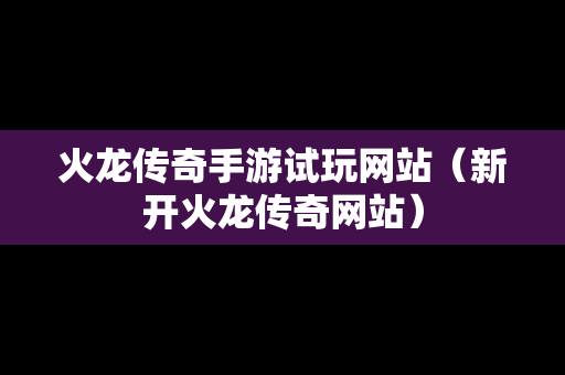 火龙传奇手游试玩网站（新开火龙传奇网站）