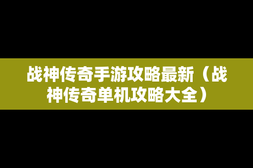 战神传奇手游攻略最新（战神传奇单机攻略大全）