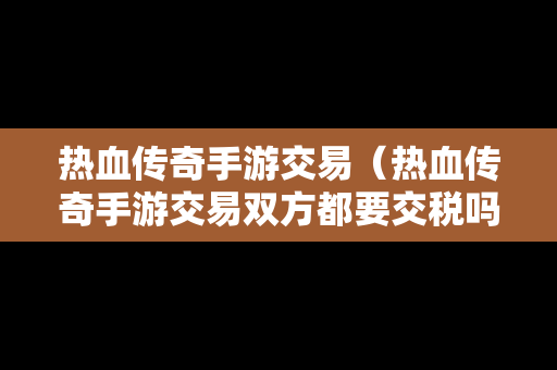 热血传奇手游交易（热血传奇手游交易双方都要交税吗）