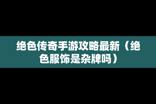 绝色传奇手游攻略最新（绝色服饰是杂牌吗）