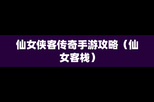 仙女侠客传奇手游攻略（仙女客栈）