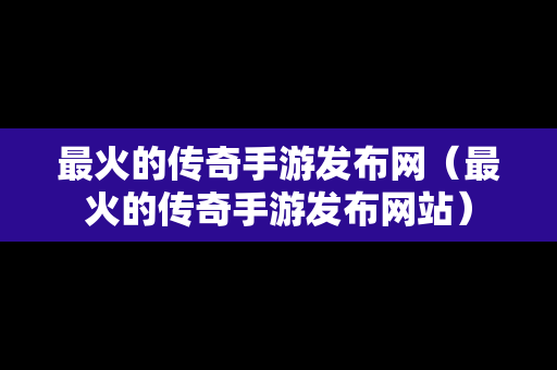 最火的传奇手游发布网（最火的传奇手游发布网站）