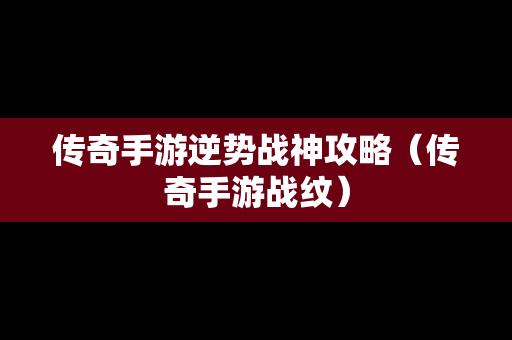 传奇手游逆势战神攻略（传奇手游战纹）