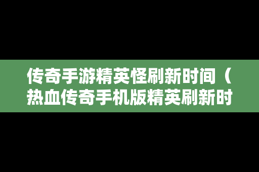 传奇手游精英怪刷新时间（热血传奇手机版精英刷新时间）