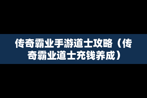 传奇霸业手游道士攻略（传奇霸业道士充钱养成）