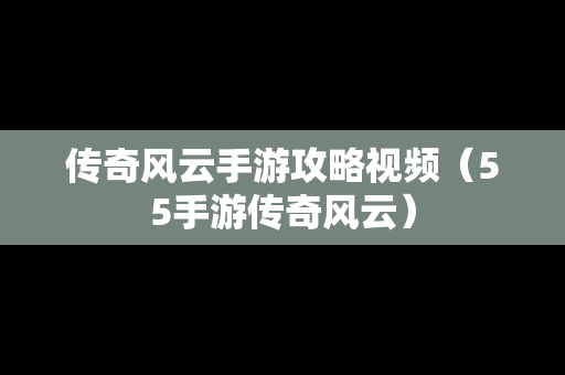 传奇风云手游攻略视频（55手游传奇风云）