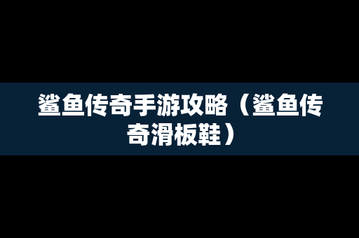 鲨鱼传奇手游攻略（鲨鱼传奇滑板鞋）