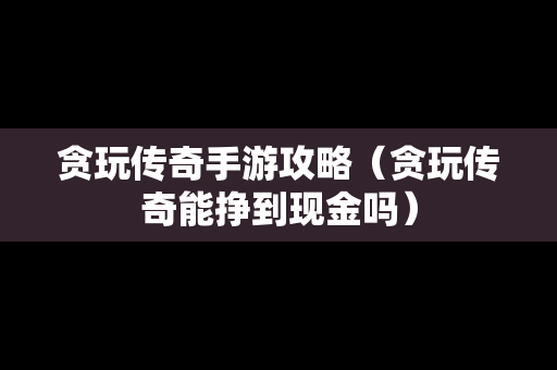 贪玩传奇手游攻略（贪玩传奇能挣到现金吗）