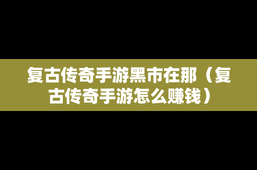 复古传奇手游黑市在那（复古传奇手游怎么赚钱）