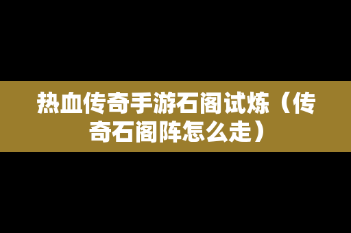 热血传奇手游石阁试炼（传奇石阁阵怎么走）