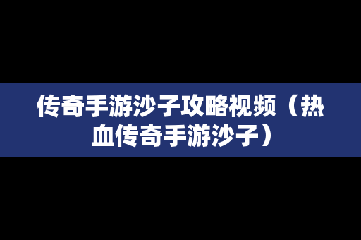 传奇手游沙子攻略视频（热血传奇手游沙子）