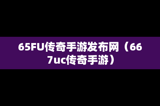 65FU传奇手游发布网（667uc传奇手游）