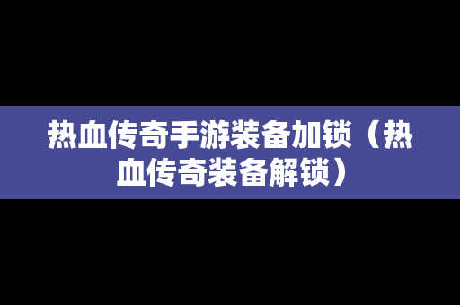 热血传奇手游装备加锁（热血传奇装备解锁）