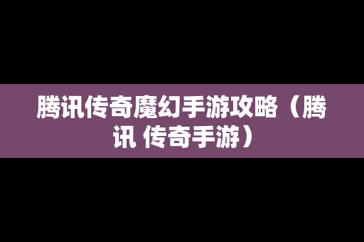 腾讯传奇魔幻手游攻略（腾讯 传奇手游）