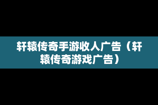 轩辕传奇手游收人广告（轩辕传奇游戏广告）