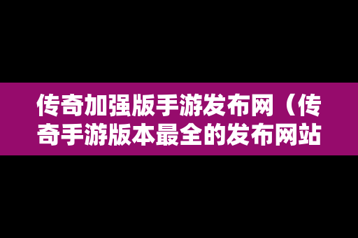 传奇加强版手游发布网（传奇手游版本最全的发布网站）