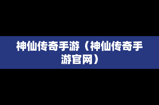 神仙传奇手游（神仙传奇手游官网）