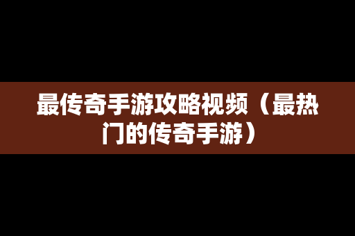 最传奇手游攻略视频（最热门的传奇手游）