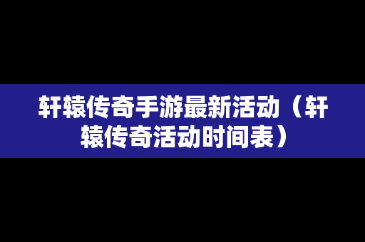 轩辕传奇手游最新活动（轩辕传奇活动时间表）