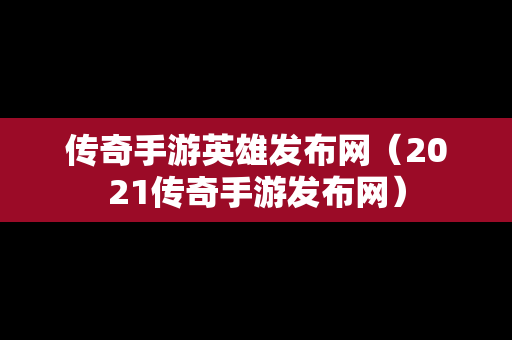 传奇手游英雄发布网（2021传奇手游发布网）