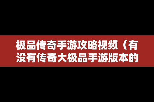 极品传奇手游攻略视频（有没有传奇大极品手游版本的）