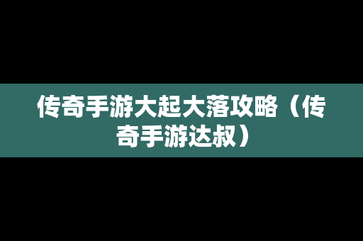 传奇手游大起大落攻略（传奇手游达叔）