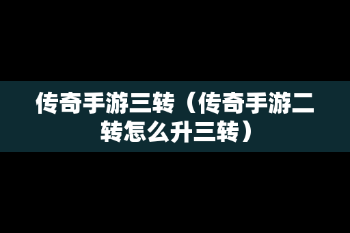 传奇手游三转（传奇手游二转怎么升三转）