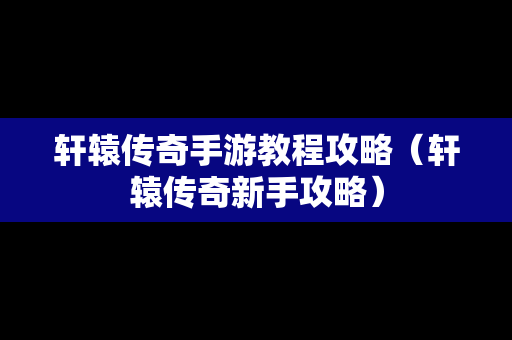 轩辕传奇手游教程攻略（轩辕传奇新手攻略）