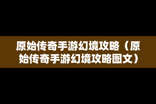 原始传奇手游幻境攻略（原始传奇手游幻境攻略图文）