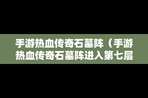 手游热血传奇石墓阵（手游热血传奇石墓阵进入第七层的详细图）