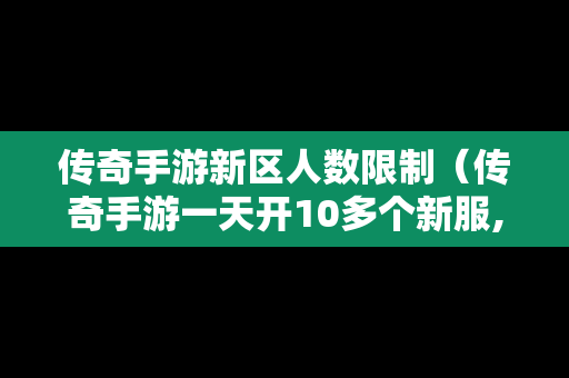 传奇手游新区人数限制（传奇手游一天开10多个新服,有毛病啊?）