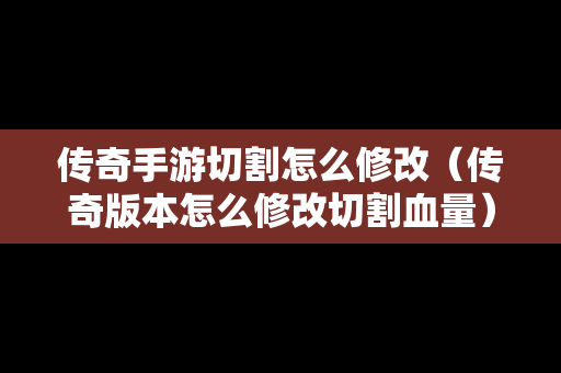 传奇手游切割怎么修改（传奇版本怎么修改切割血量）