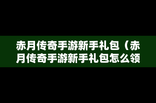 赤月传奇手游新手礼包（赤月传奇手游新手礼包怎么领）