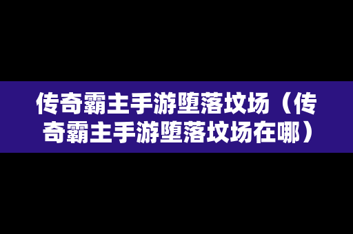 传奇霸主手游堕落坟场（传奇霸主手游堕落坟场在哪）