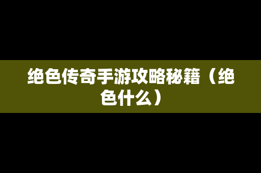 绝色传奇手游攻略秘籍（绝色什么）