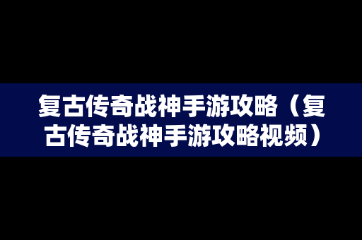 复古传奇战神手游攻略（复古传奇战神手游攻略视频）