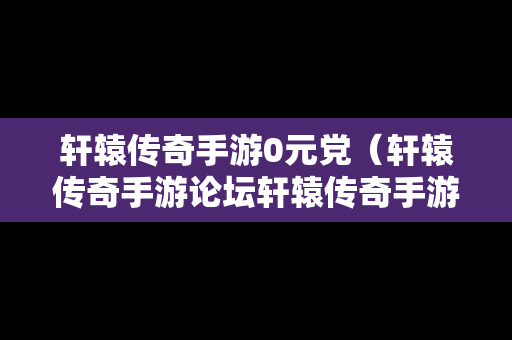 轩辕传奇手游0元党（轩辕传奇手游论坛轩辕传奇手游平民攻略介绍）