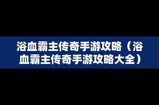 浴血霸主传奇手游攻略（浴血霸主传奇手游攻略大全）