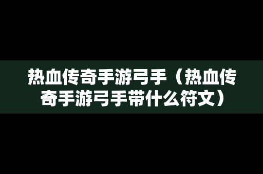 热血传奇手游弓手（热血传奇手游弓手带什么符文）