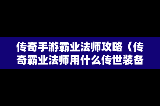 传奇手游霸业法师攻略（传奇霸业法师用什么传世装备）