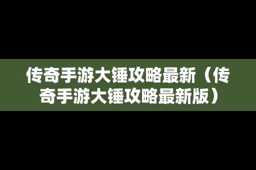 传奇手游大锤攻略最新（传奇手游大锤攻略最新版）