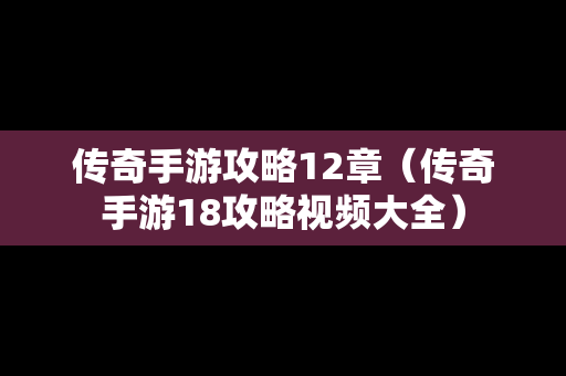 传奇手游攻略12章（传奇手游18攻略视频大全）