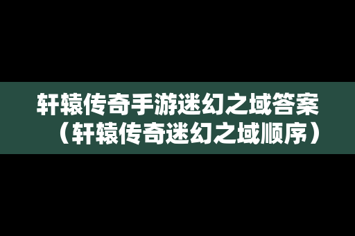 轩辕传奇手游迷幻之域答案（轩辕传奇迷幻之域顺序）