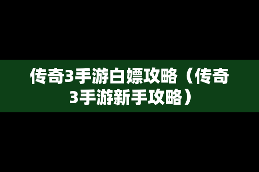 传奇3手游白嫖攻略（传奇3手游新手攻略）