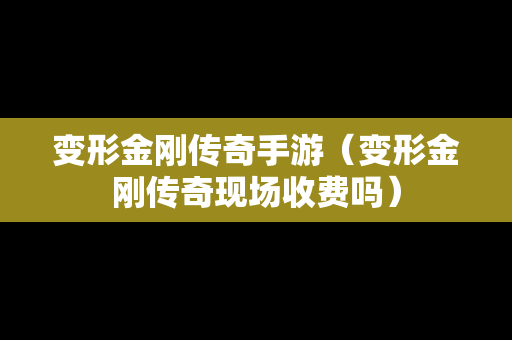 变形金刚传奇手游（变形金刚传奇现场收费吗）