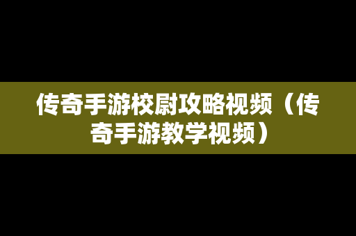 传奇手游校尉攻略视频（传奇手游教学视频）