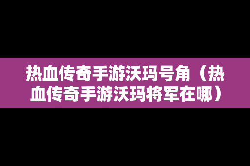 热血传奇手游沃玛号角（热血传奇手游沃玛将军在哪）