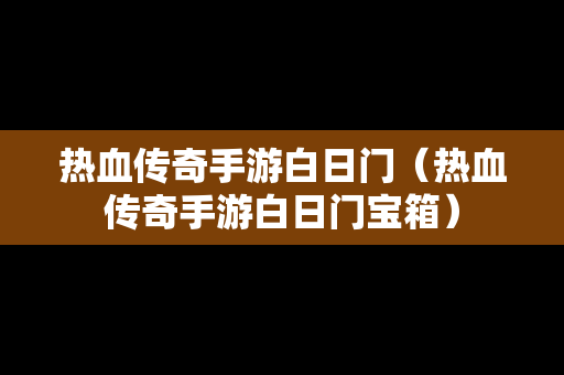 热血传奇手游白日门（热血传奇手游白日门宝箱）