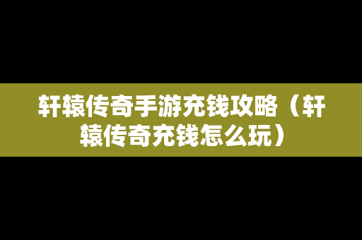 轩辕传奇手游充钱攻略（轩辕传奇充钱怎么玩）